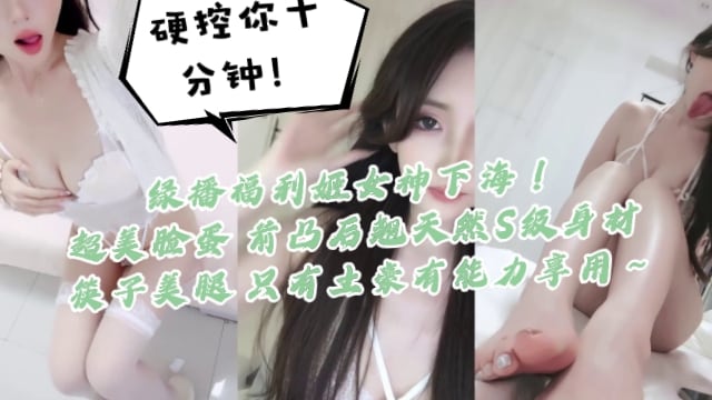 绿播福利姬女神下海！硬控你十分钟！一看就高端货，超美脸蛋 前凸后翘天然S级身材 筷子美腿，只有土豪有能力享用～