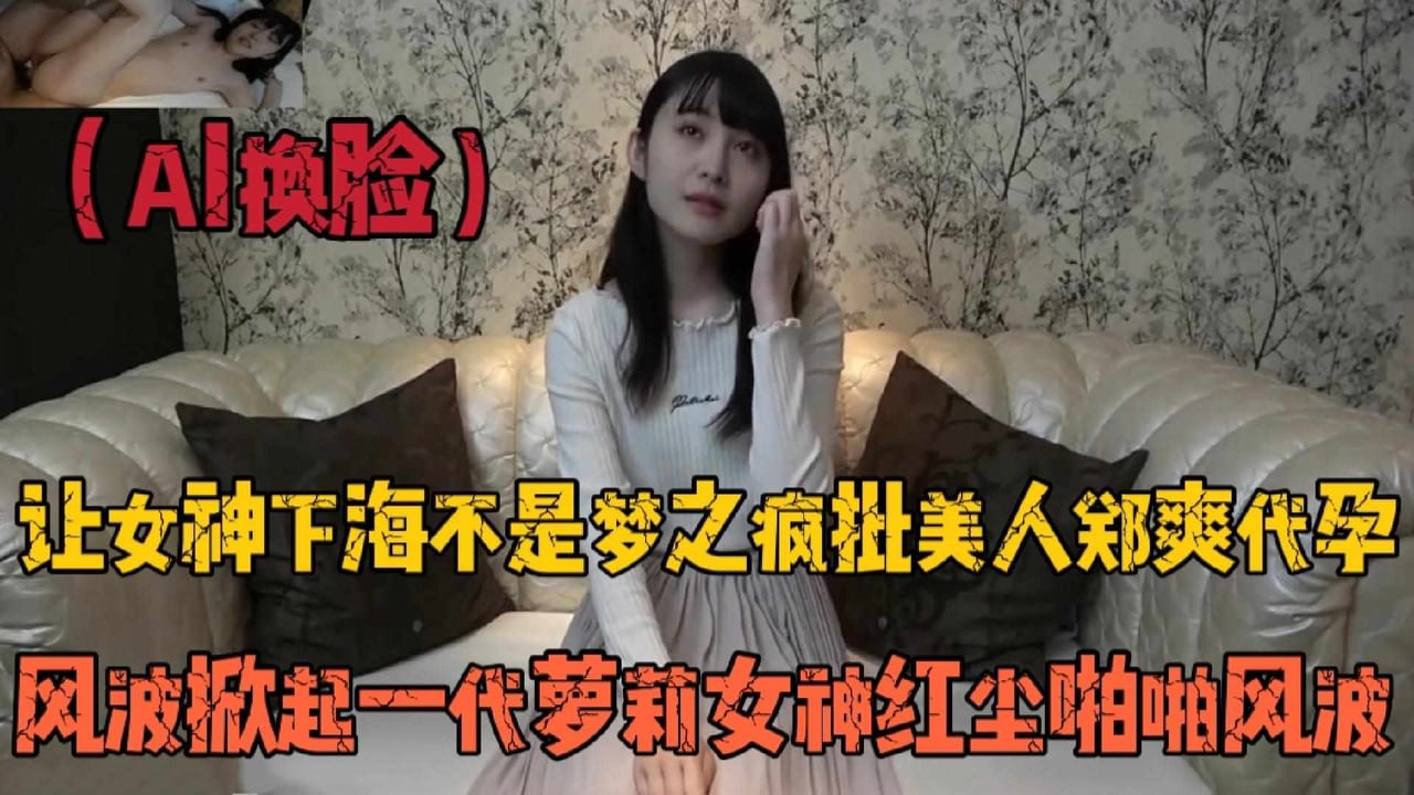 ai换脸，让女神下海不是梦，之疯批美人郑爽代孕_LLD