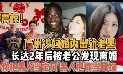 【某某门事件】第61弹 广州少妇婚内出轨黑人尼哥，长达2年后被老公发现离婚，简直就是媚黑大婊子！！